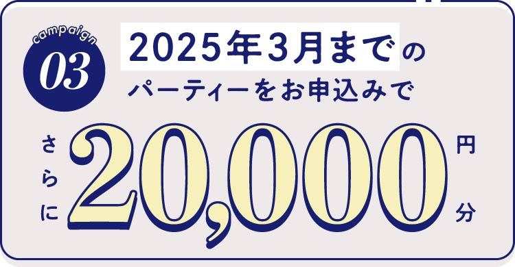 03-2025年3月までのパーティーをお申し込みでさらに20,000円分