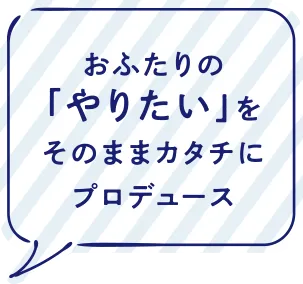 おふたりの「やりたい」をそのままカタチにプロデュース